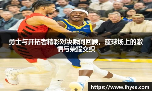 勇士与开拓者精彩对决瞬间回顾，篮球场上的激情与荣耀交织